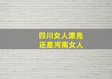 四川女人漂亮 还是河南女人